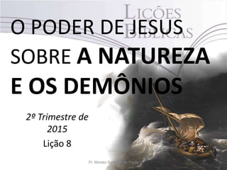 O PODER DE JESUS
SOBRE A NATUREZA
E OS DEMÔNIOS
2º Trimestre de
2015
Lição 8
Pr. Moisés Sampaio de Paula
 