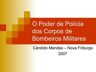O Poder de Polícia
dos Corpos de
Bombeiros Militares
Cândido Mendes – Nova Friburgo
2007
 