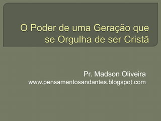 O Poder de uma Geração que se Orgulha de ser Cristã Pr. Madson Oliveira www.pensamentosandantes.blogspot.com 