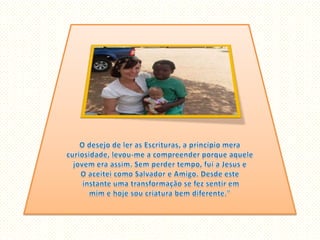 O desejo de ler as Escrituras, a princípio mera curiosidade, levou-me a compreender porque aquele jovem era assim. Sem perder tempo, fui a Jesus e O aceitei como Salvador e Amigo. Desde este instante uma transformação se fez sentir em mim e hoje sou criatura bem diferente." 