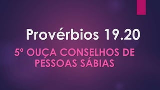 Provérbios 19.20
5º OUÇA CONSELHOS DE
    PESSOAS SÁBIAS
 