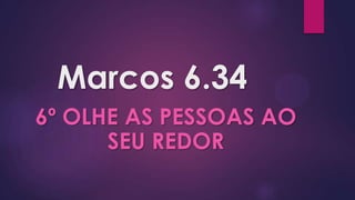 Marcos 6.34
6º OLHE AS PESSOAS AO
      SEU REDOR
 