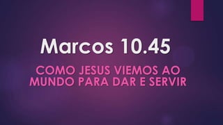 Marcos 10.45
 COMO JESUS VIEMOS AO
MUNDO PARA DAR E SERVIR
 