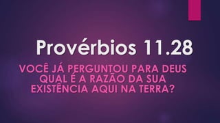 Provérbios 11.28
VOCÊ JÁ PERGUNTOU PARA DEUS
   QUAL É A RAZÃO DA SUA
  EXISTÊNCIA AQUI NA TERRA?
 