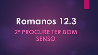 Romanos 12.3
2º PROCURE TER BOM
      SENSO
 