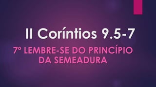 II Coríntios 9.5-7
7º LEMBRE-SE DO PRINCÍPIO
DA SEMEADURA