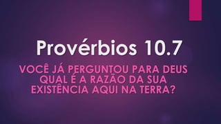 Provérbios 10.7
VOCÊ JÁ PERGUNTOU PARA DEUS
QUAL É A RAZÃO DA SUA
EXISTÊNCIA AQUI NA TERRA?