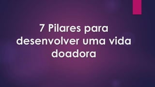 7 Pilares para
desenvolver uma vida
doadora