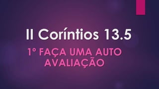II Coríntios 13.5
1º FAÇA UMA AUTO
AVALIAÇÃO