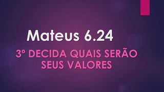 Mateus 6.24
3º DECIDA QUAIS SERÃO
SEUS VALORES