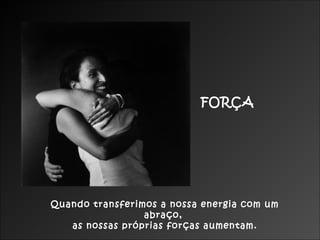 FORÇA

Quando transferimos a nossa energia com um
abraço,
as nossas próprias forças aumentam.

 