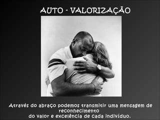 AUTO - VALORIZAÇÃO

Através do abraço podemos transmitir uma mensagem de
reconhecimento
do valor e excelência de cada indivíduo.

 