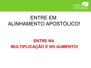 ENTRE EM
ALINHAMENTO APOSTÓLICO!
ENTRE NA
MULTIPLICAÇÃO E NO AUMENTO!
 