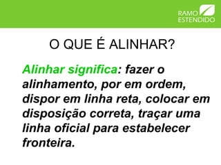 O QUE É ALINHAR?
Alinhar significa: fazer o
alinhamento, por em ordem,
dispor em linha reta, colocar em
disposição correta, traçar uma
linha oficial para estabelecer
fronteira.
 