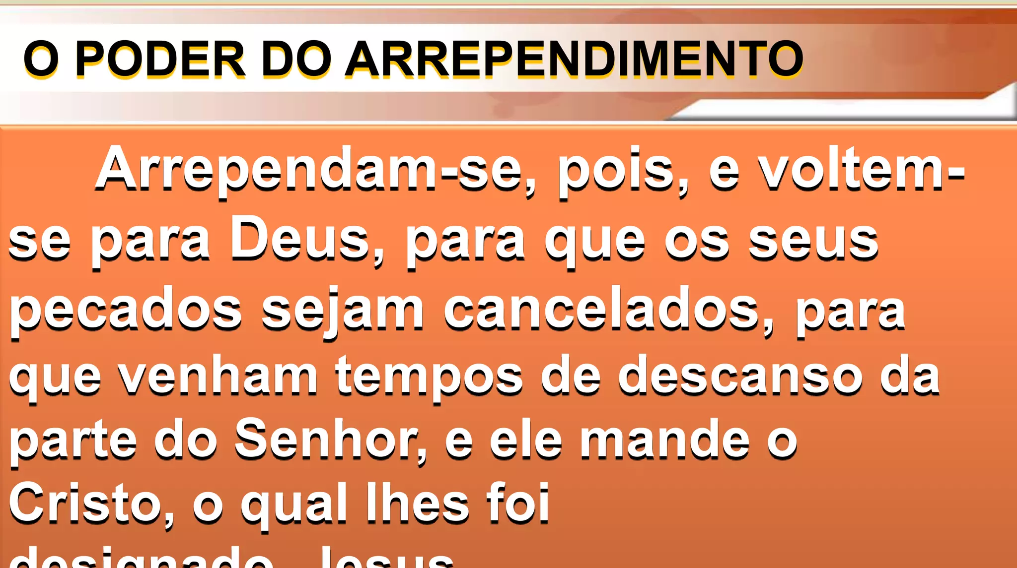 O PODER DO ARREPENDIMENTO
Arrependam-se, pois, e voltem-
se para Deus, para que os seus
pecados sejam cancelados, para
que venham tempos de descanso da
parte do Senhor, e ele mande o
Cristo, o qual lhes foi
 