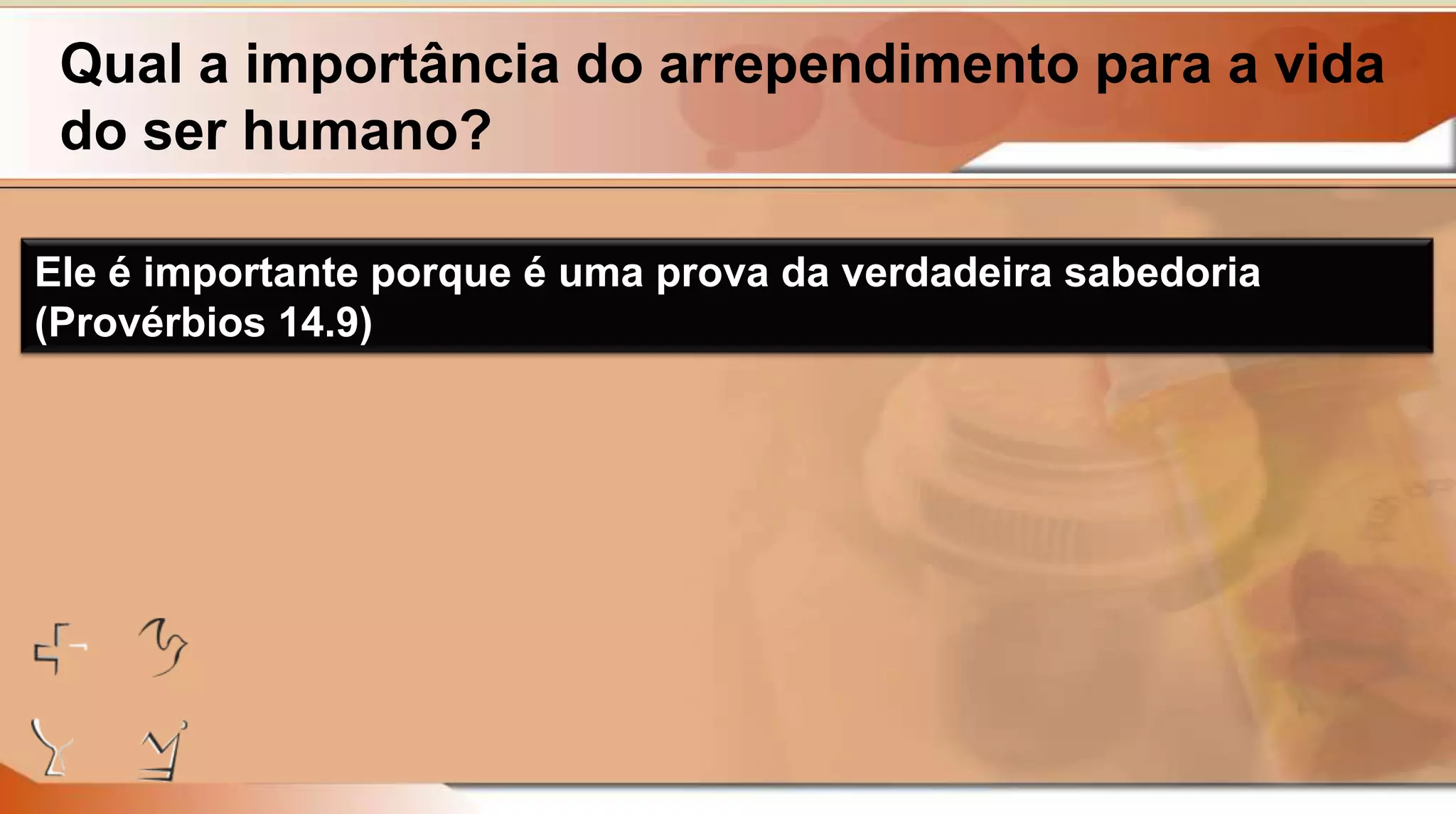 Qual a importância do arrependimento para a vida
do ser humano?
Ele é importante porque é uma prova da verdadeira sabedoria
(Provérbios 14.9)
 