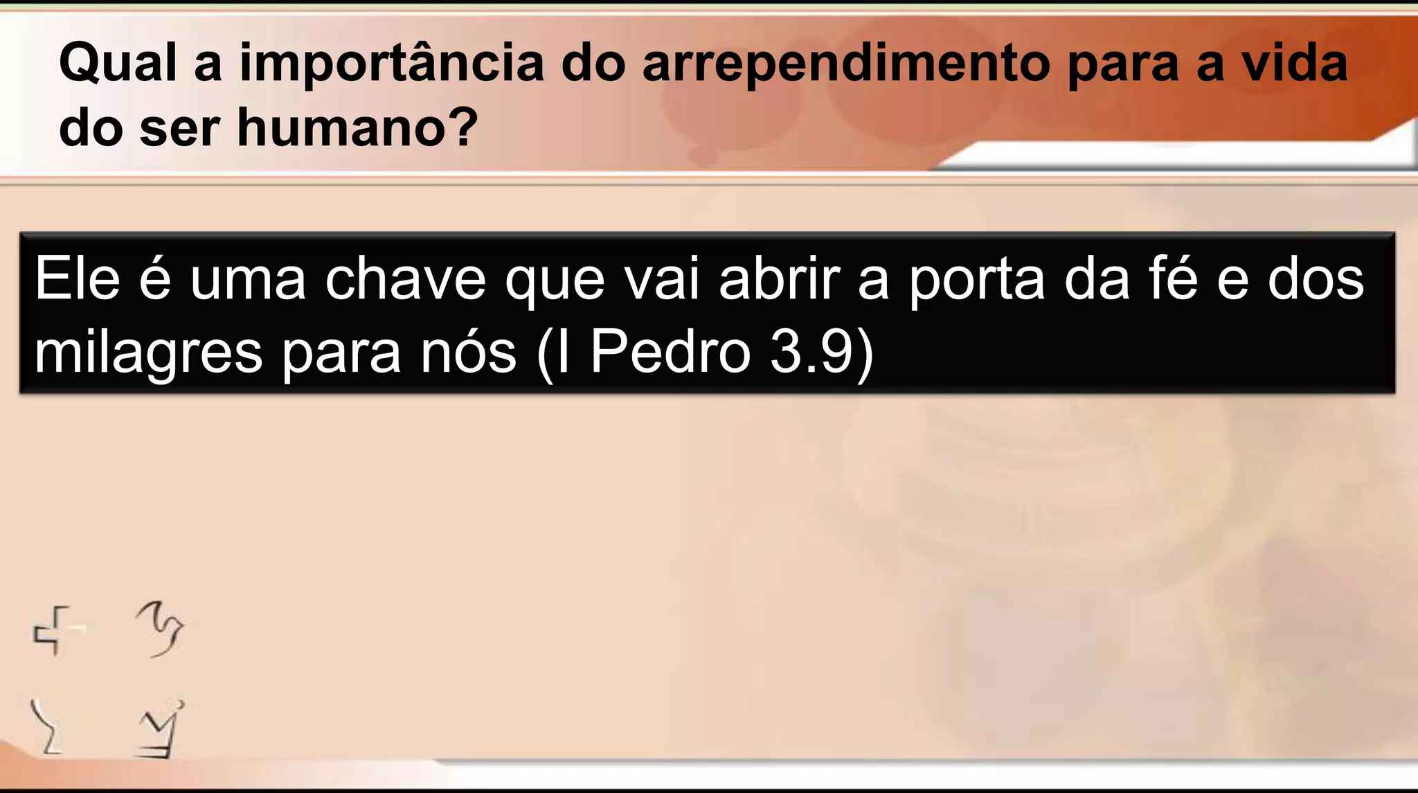 Qual a importância do arrependimento para a vida
do ser humano?
Ele é uma chave que vai abrir a porta da fé e dos
milagres para nós (I Pedro 3.9)
 
