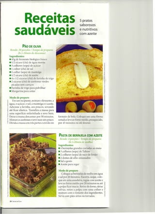 Receitas                                                  5 pratos
                                                                         saborosos

             saudáveis                                                   e nutritivos
                                                                         com azeite


                          PÃO DE OllVA
      Rende: 20 porções / Tempo de preparo:
             2h (+30min de descanso)
     Ingredientes:
     • 45g de fermento biológico fresco
     .1/2 xícara (chá) de água morna
     .3 colheres (sopa) de açúcar
     • 1 colher (chá) de sal
     • 1 colher (sopa) de manteiga
     .1/2 xícara (chá) de azeite
     .4 e 1/2 xícaras (chá) de farinha de trigo
     .2 xícaras (chá) de azeitonas verdes
       picadas sem caroços
     • Farinha de trigo para polvilhar
     • Margarina para untar

     Modo de preparo
        Em um recipiente, misture o fermento, a
     água, o açúcar, o sal, a manteiga e o azeite.
     Adicione a farinha, aos poucos, sovando
     até ficar elástica. Transfira a massa para
     uma superfície enfarinhada e sove bem.
     Deixe a massa descansar por 30 minutos.         formato de bola. Coloque em uma fôrma
     Misture as azeitonas e sove mais um pouco.      untada e leve ao fomo médio, preaquecido,
     Divida a massa em três partes e enrole em       por 45 minutos ou até dourar.




                                                     PASTA DE BERINJELA COM AZEITE
                                                       Rende: 4 porções / Tempo de preparo:
                                                               lh (+20min de molho)
                                                     Ingredientes:
                                                     .4 berinjelas grandes cortadas ao meio
                                                     .3 colheres (sopa) de Tahine
                                                     .2 colheres (sopa) de suco de limão
                                                     • 2 dentes de alho amassados
                                                     • Sal a gosto
                                                     • Azeite para regar

                                                     Modo de preparo
                                                        Coloque as berinjelas de molho em água
                                                     e sal por 20 minutos. Escorra, seque, colo-
                                                     que em uma assadeira, regue com azeite e
                                                     leve ao forno médio por 20 minutos ou até     ~
"O
                                                     a polpa ficar macia. Retire do forno, deixe   ~
.
o

'"
~
                                                     esfriar, retire a polpa com uma colher e
                                                     misture com o restante dos ingredientes.
                                                                                                   ~
                                                                                                   .~
 2
'"   .'-,....,~-                                     Sirva com pães sírios ou torradas.            3

     20   SAÚDE EM CASA
 