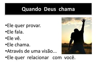 Quando Deus chama
•Ele quer provar.
•Ele fala.
•Ele vê.
•Ele chama.
•Através de uma visão...
•Ele quer relacionar com você.
 