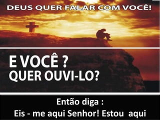 Então diga :
Eis - me aqui Senhor! Estou aqui
 