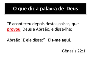 O que diz a palavra de Deus
“E aconteceu depois destas coisas, que
provou Deus a Abraão, e disse-lhe:
Abraão! E ele disse:” Eis-me aqui.
Gênesis 22:1
 