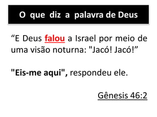 “E Deus falou a Israel por meio de
uma visão noturna: "Jacó! Jacó!”
"Eis-me aqui", respondeu ele.
Gênesis 46:2
O que diz a palavra de Deus
 