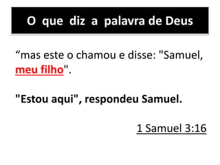 O que diz a palavra de Deus
“mas este o chamou e disse: "Samuel,
meu filho".
"Estou aqui", respondeu Samuel.
1 Samuel 3:16
 