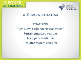 A FÓRMULA DO SUCESSO
COACHING
“Um Novo Ciclo em Nossas Vidas”
Ferramenta para realizar
Foco para continuar
Resultados para celebrar
 