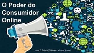 O Poder do
Consumidor
Online

Isaac E. Batista (Webisaac) e Lucas Amaral

 