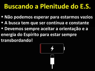 • Não podemos esperar para estarmos vaziosNão podemos esperar para estarmos vazios
• A busca tem que ser contínua e constanteA busca tem que ser contínua e constante
• Devemos sempre aceitar a orientação e aDevemos sempre aceitar a orientação e a
energia do Espírito para estar sempreenergia do Espírito para estar sempre
transbordando!transbordando!
Buscando a Plenitude do E.S.Buscando a Plenitude do E.S.
 