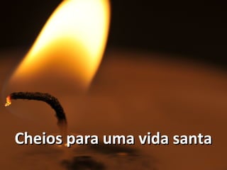 Cheios para uma vida santaCheios para uma vida santa
 