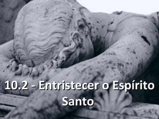 10.2 - Entristecer o Espírito10.2 - Entristecer o Espírito
SantoSanto
 