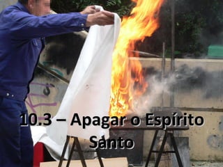 10.3 – Apagar o Espírito10.3 – Apagar o Espírito
SantoSanto
 