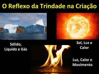 O Reflexo da Trindade na CriaçãoO Reflexo da Trindade na Criação
Luz, Calor eLuz, Calor e
MovimentoMovimento
Sólido,Sólido,
Liquido e GásLiquido e Gás
Sol, Luz eSol, Luz e
CalorCalor
 