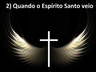 2) Quando o Espírito Santo veio2) Quando o Espírito Santo veio
 