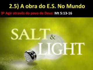 2.5) A obra do E.S. No Mundo2.5) A obra do E.S. No Mundo
3º Agir através do povo de Deus: Mt 5:13-16
 
