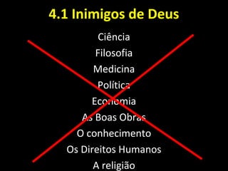 4.1 Inimigos de Deus4.1 Inimigos de Deus
Ciência
Filosofia
Medicina
Política
Economia
As Boas Obras
O conhecimento
Os Direitos Humanos
A religião
 
