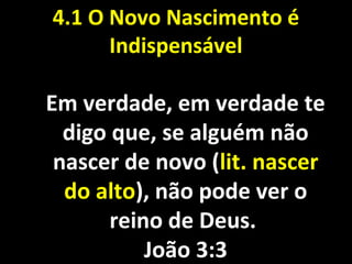 Em verdade, em verdade teEm verdade, em verdade te
digo que, se alguém nãodigo que, se alguém não
nascer de novo (nascer de novo (lit. nascerlit. nascer
do altodo alto), não pode ver o), não pode ver o
reino de Deus.reino de Deus.
João 3:3João 3:3
4.1 O Novo Nascimento é4.1 O Novo Nascimento é
IndispensávelIndispensável
 