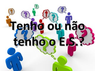 Tenho ou nãoTenho ou não
tenho o E.S.?tenho o E.S.?
 