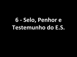 6 - Selo, Penhor e6 - Selo, Penhor e
Testemunho do E.S.Testemunho do E.S.
 
