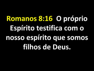 Romanos 8:16Romanos 8:16 O próprioO próprio
Espírito testifica com oEspírito testifica com o
nosso espírito que somosnosso espírito que somos
filhos de Deus.filhos de Deus.
 