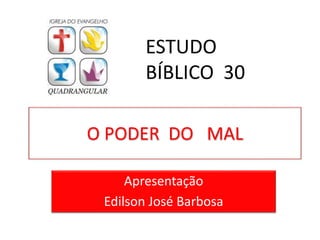 O PODER DO MAL
Apresentação
Edilson José Barbosa
ESTUDO
BÍBLICO 30
 