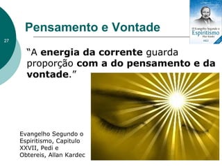 Pensamento e Vontade
“A energia da corrente guarda
proporção com a do pensamento e da
vontade.”
Evangelho Segundo o
Espiritismo, Capitulo
XXVII, Pedi e
Obtereis, Allan Kardec
27
 