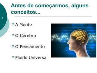 Antes de começarmos, alguns
conceitos...
 A Mente
 O Cérebro
 O Pensamento
 Fluido Universal
3
 
