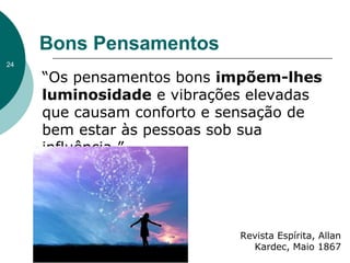 “Os pensamentos bons impõem-lhes
luminosidade e vibrações elevadas
que causam conforto e sensação de
bem estar às pessoas sob sua
influência.”
Bons Pensamentos
Revista Espírita, Allan
Kardec, Maio 1867
24
 
