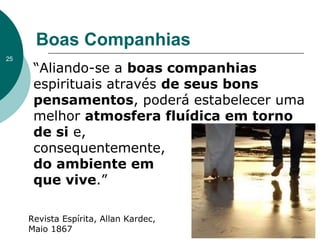 “Aliando-se a boas companhias
espirituais através de seus bons
pensamentos, poderá estabelecer uma
melhor atmosfera fluídica em torno
de si e,
consequentemente,
do ambiente em
que vive.”
Boas Companhias
Revista Espírita, Allan Kardec,
Maio 1867
25
 