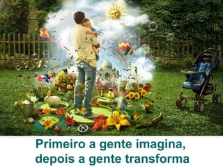 Primeiro a gente imagina,
depois a gente transforma
 