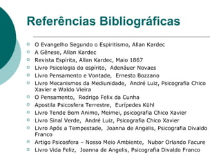 Referências Bibliográficas
 O Evangelho Segundo o Espiritismo, Allan Kardec
 A Gênese, Allan Kardec
 Revista Espírita, Allan Kardec, Maio 1867
 Livro Psicologia do espírito, Adenáuer Novaes
 Livro Pensamento e Vontade, Ernesto Bozzano
 Livro Mecanismos da Mediunidade, André Luiz, Psicografia Chico
Xavier e Waldo Vieira
 O Pensamento, Rodrigo Felix da Cunha
 Apostila Psicosfera Terrestre, Eurípedes Kühl
 Livro Tende Bom Animo, Meimei, psicografia Chico Xavier
 Livro Sinal Verde, André Luiz, Psicografia Chico Xavier
 Livro Após a Tempestade, Joanna de Angelis, Psicografia Divaldo
Franco
 Artigo Psicosfera – Nosso Meio Ambiente, Nubor Orlando Facure
 Livro Vida Feliz, Joanna de Angelis, Psicografia Divaldo Franco
 
