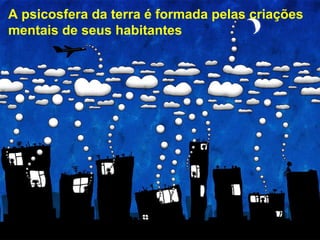 A psicosfera da terra é formada pelas criações
mentais de seus habitantes
 