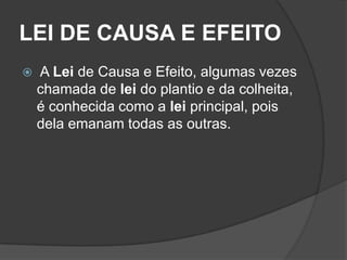 LEI DE CAUSA E EFEITO
   A Lei de Causa e Efeito, algumas vezes
    chamada de lei do plantio e da colheita,
    é conhecida como a lei principal, pois
    dela emanam todas as outras.
 